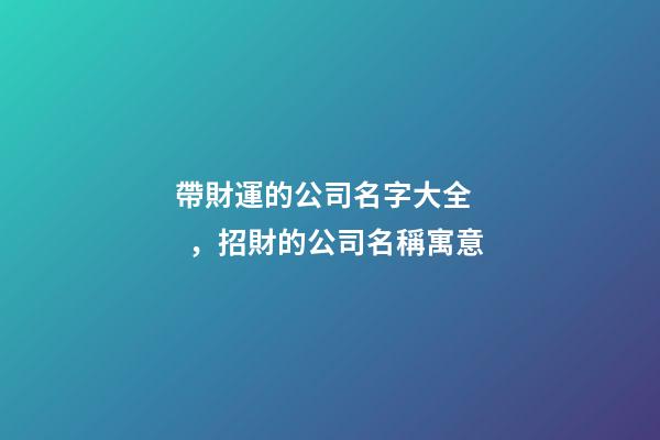 帶財運的公司名字大全，招財的公司名稱寓意